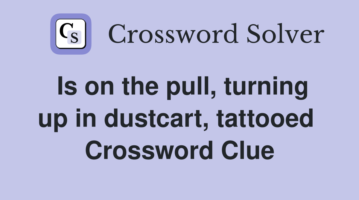 Is on the pull, turning up in dustcart, tattooed  Crossword Clue