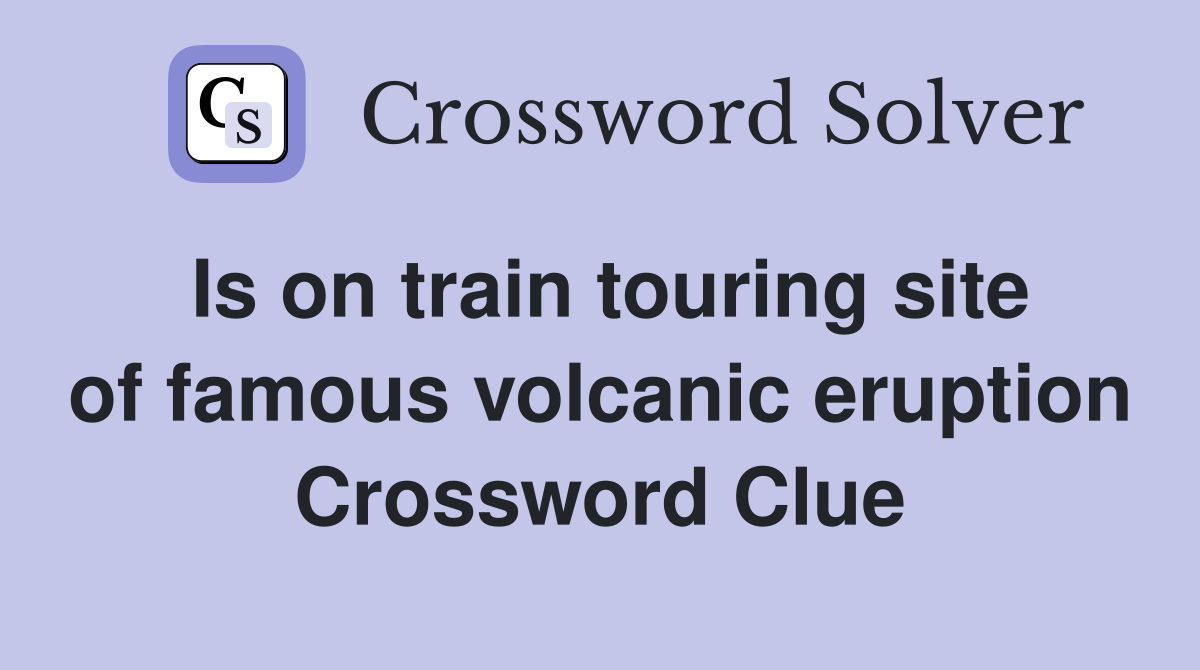 Is on train touring site of famous volcanic eruption Crossword Clue