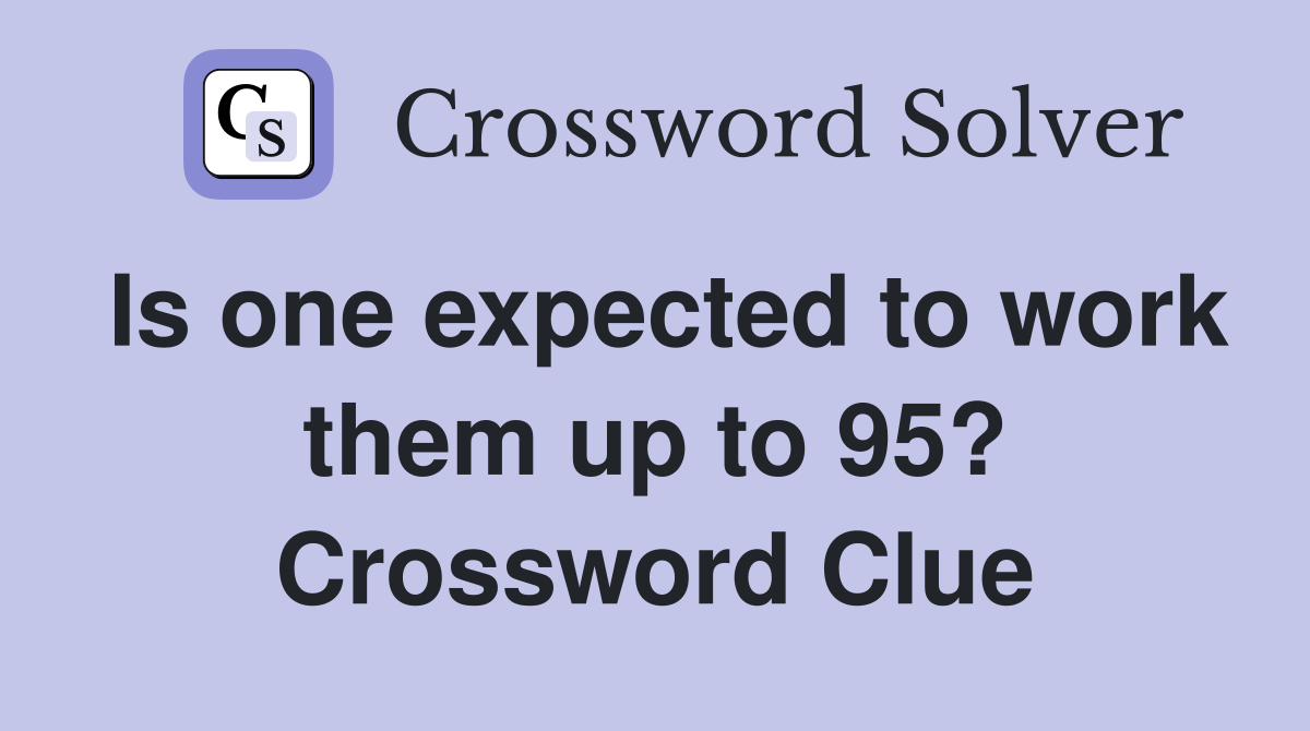 Is one expected to work them up to 95? Crossword Clue