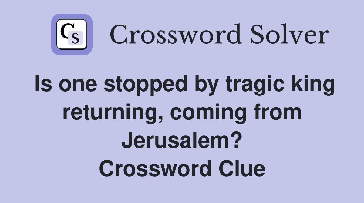 Is one stopped by tragic king returning, coming from Jerusalem? Crossword Clue