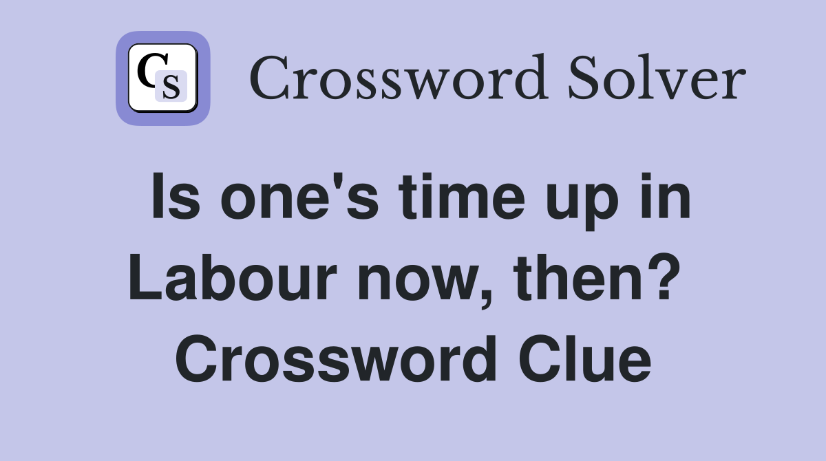 Is one's time up in Labour now, then?  Crossword Clue
