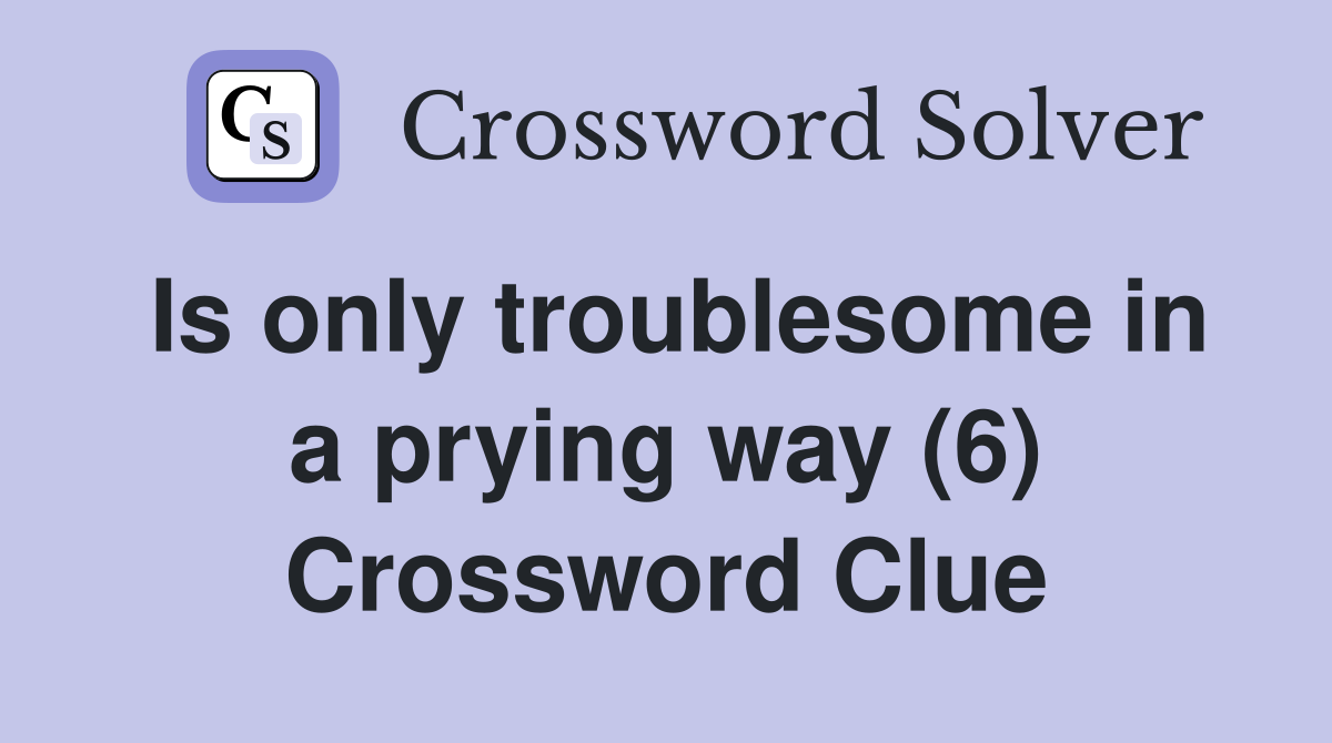 Is only troublesome in a prying way (6) Crossword Clue