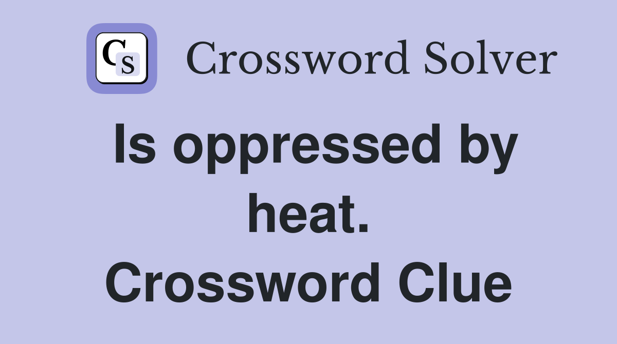 Is oppressed by heat. Crossword Clue
