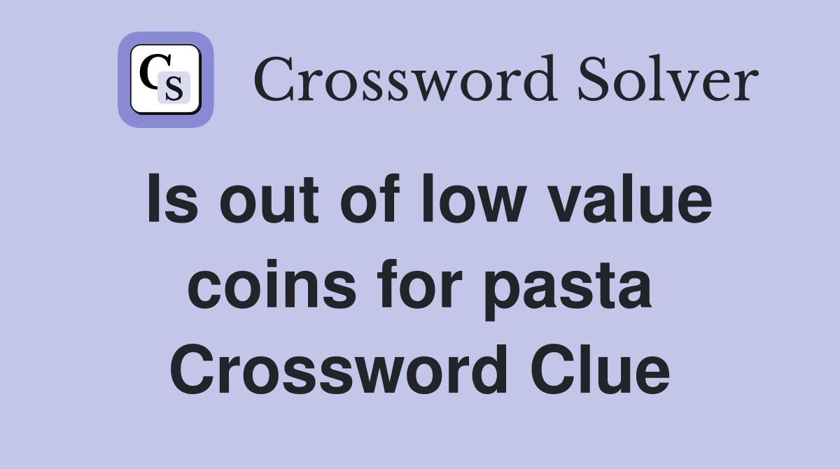 Is out of low value coins for pasta Crossword Clue