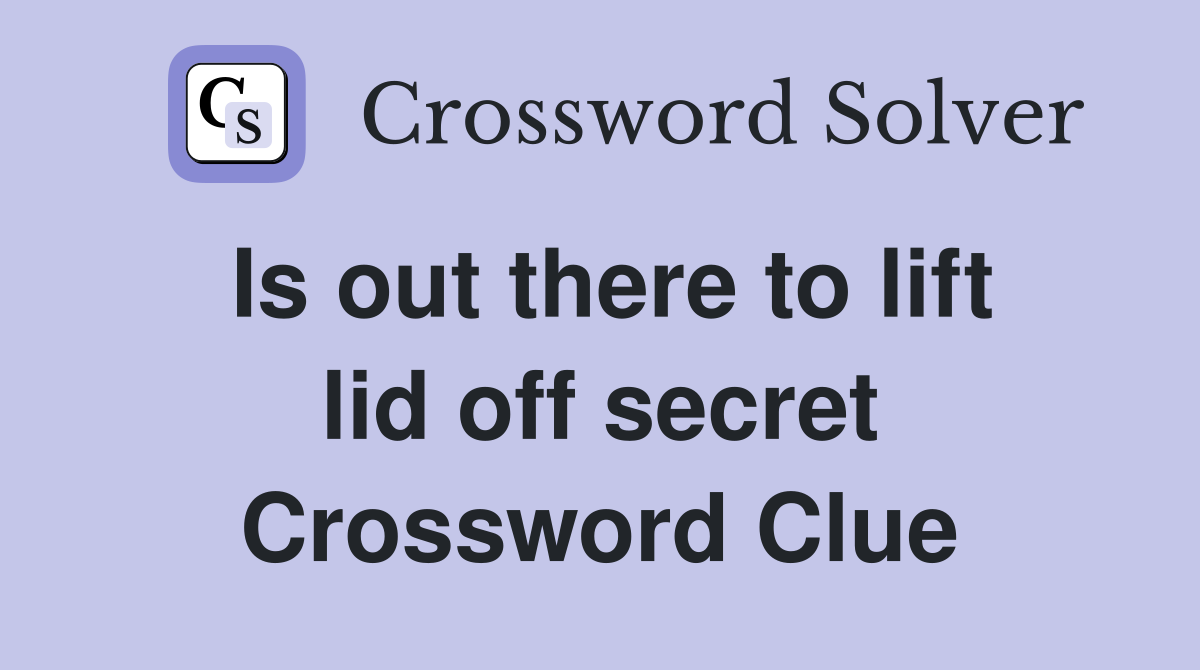 Is out there to lift lid off secret Crossword Clue