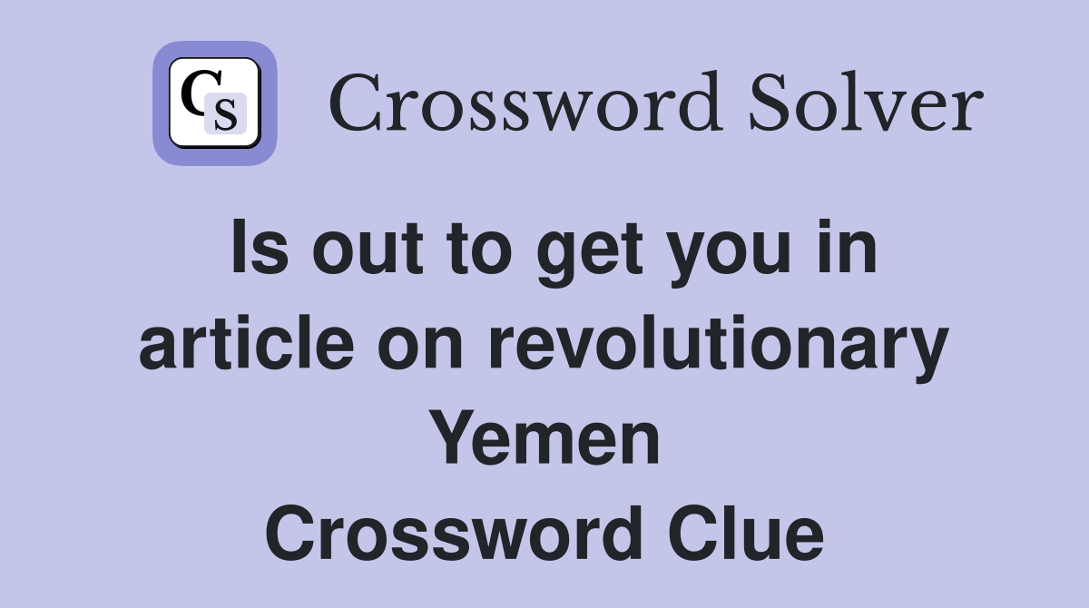 Is out to get you in article on revolutionary Yemen Crossword Clue