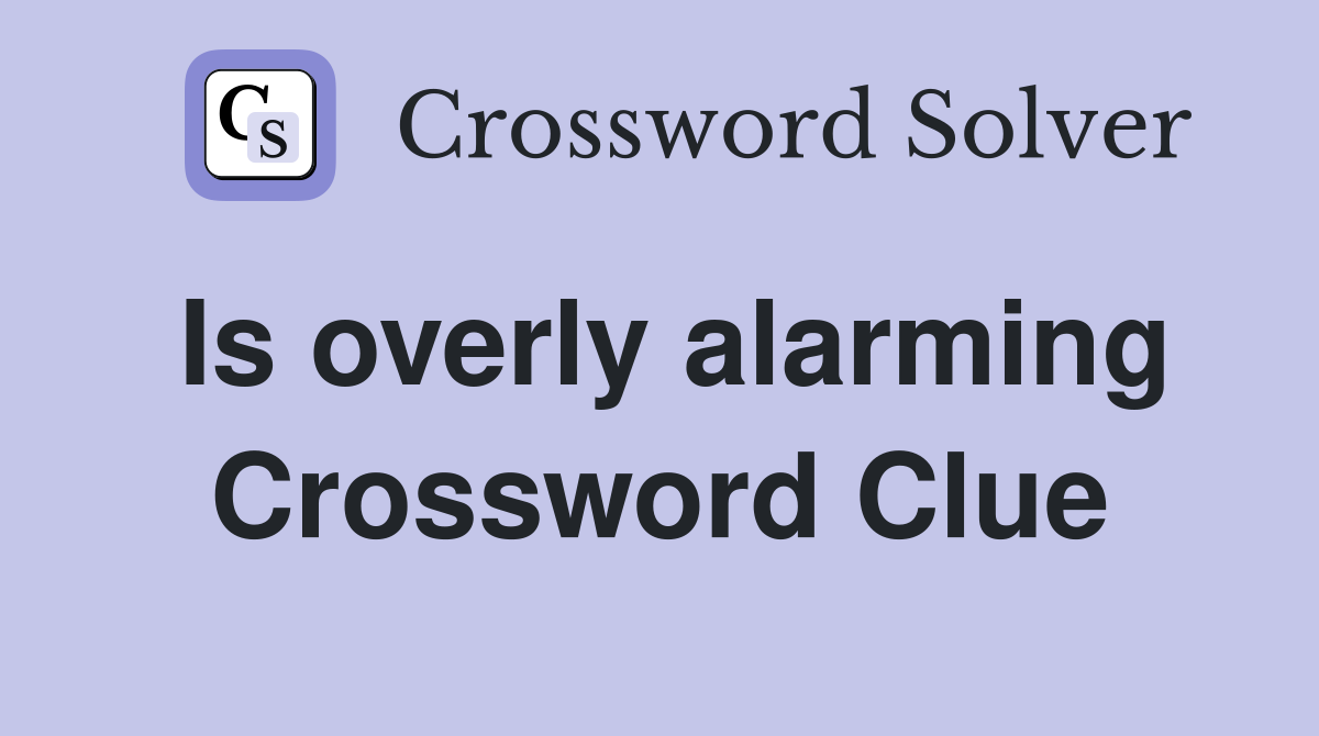 Is overly alarming Crossword Clue
