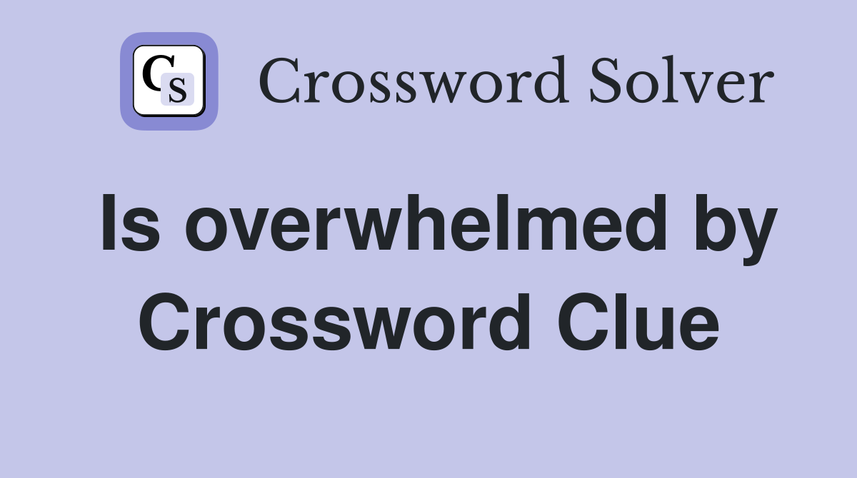 Is overwhelmed by Crossword Clue