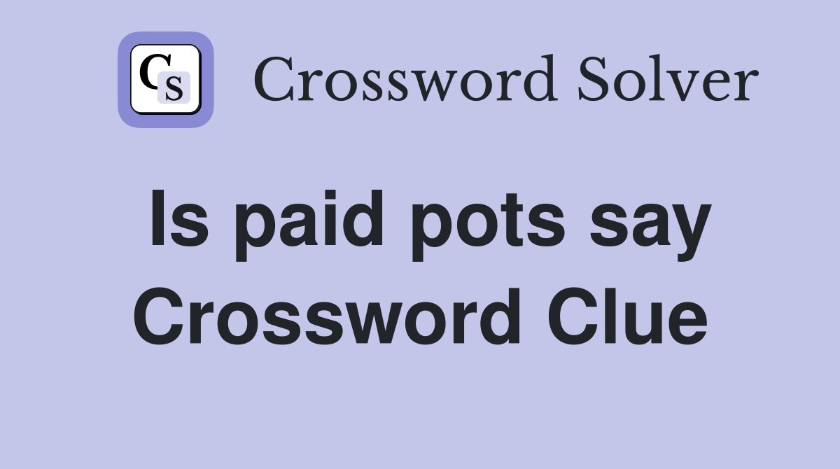 Is paid pots say Crossword Clue