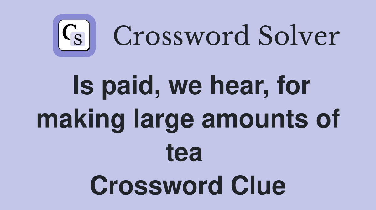 Is paid, we hear, for making large amounts of tea  Crossword Clue