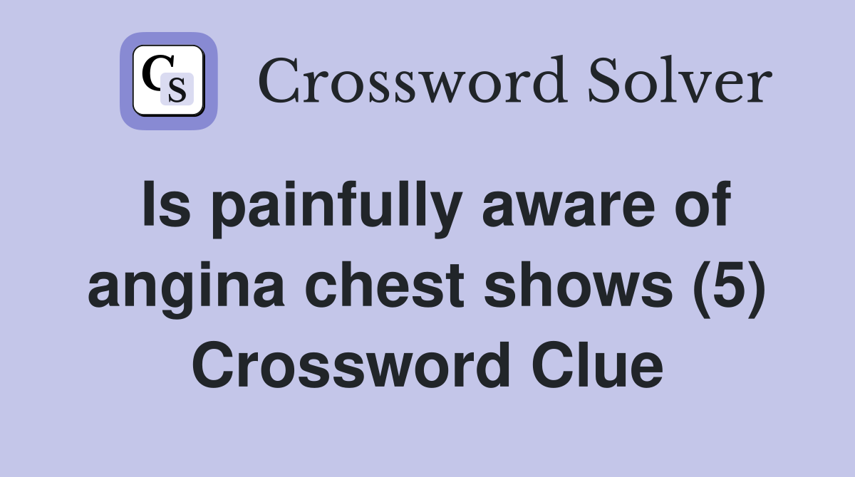 Is painfully aware of angina chest shows (5) Crossword Clue