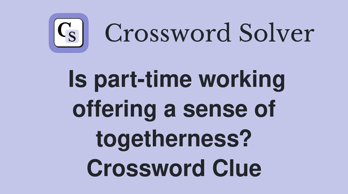 Is part-time working offering a sense of togetherness? Crossword Clue