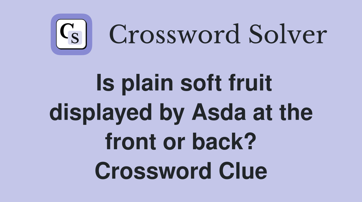Is plain soft fruit displayed by Asda at the front or back? Crossword Clue