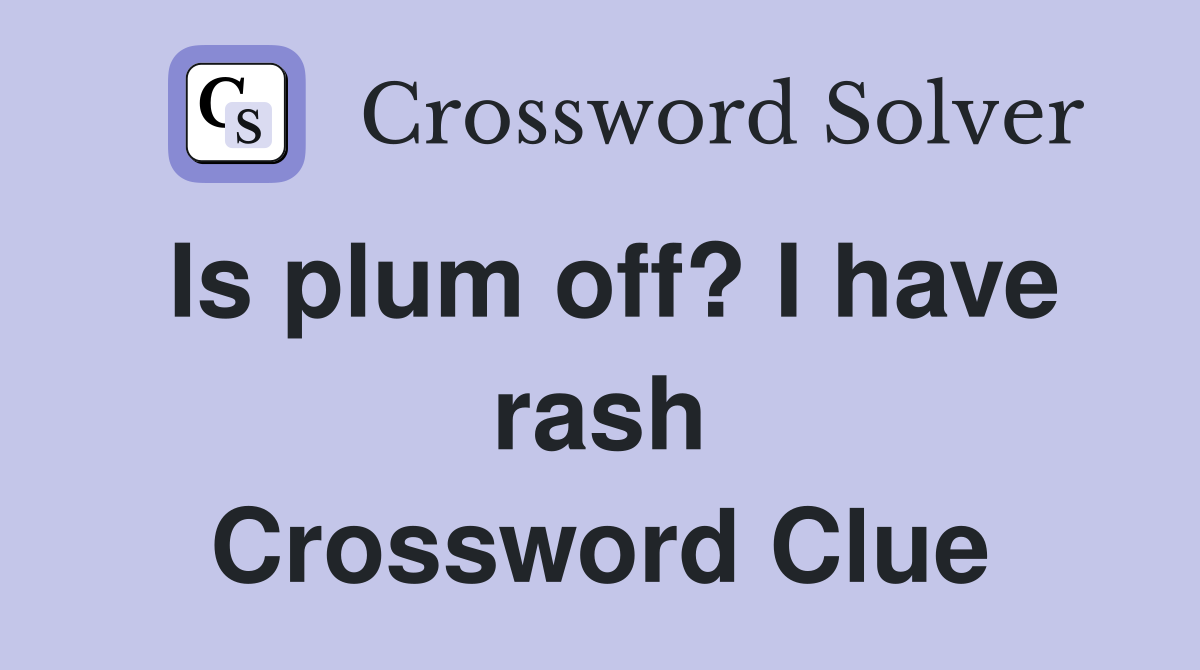 Is plum off? I have rash Crossword Clue