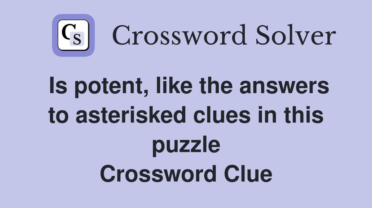 Is potent, like the answers to asterisked clues in this puzzle Crossword Clue