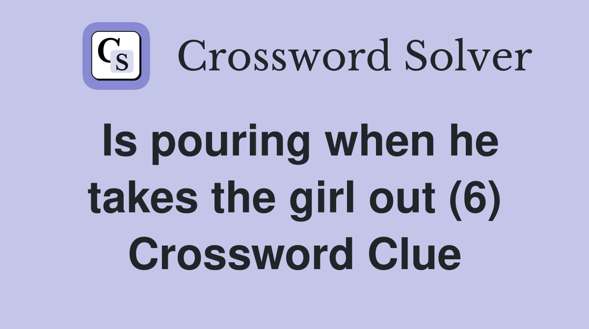 Is pouring when he takes the girl out (6) Crossword Clue