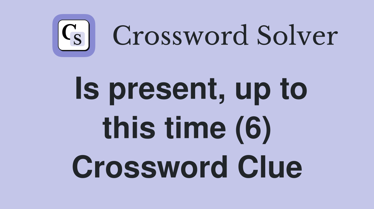 Is present, up to this time (6) Crossword Clue