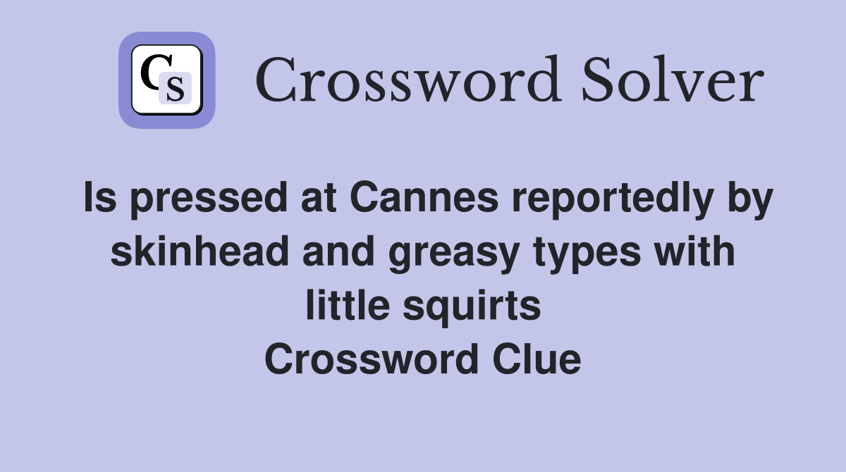 Is pressed at Cannes reportedly by skinhead and greasy types with little squirts Crossword Clue