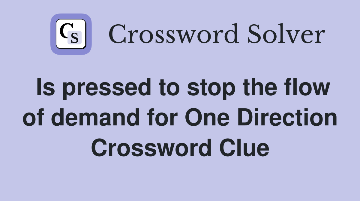 Is pressed to stop the flow of demand for One Direction Crossword Clue