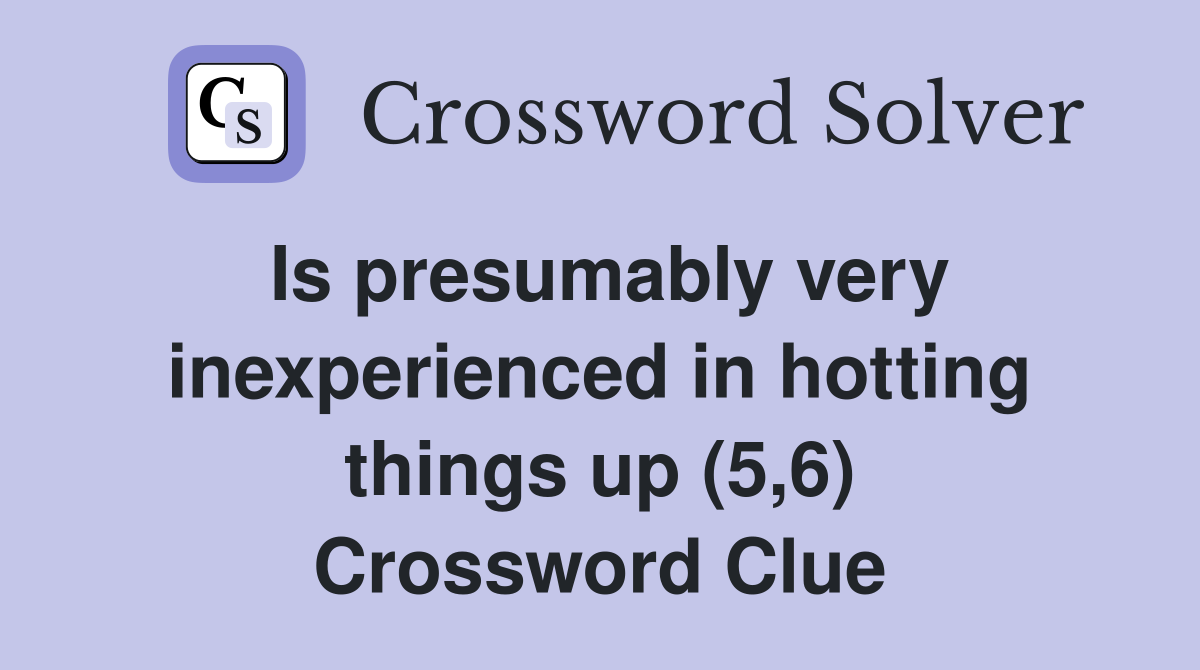 Is presumably very inexperienced in hotting things up (5,6) Crossword Clue