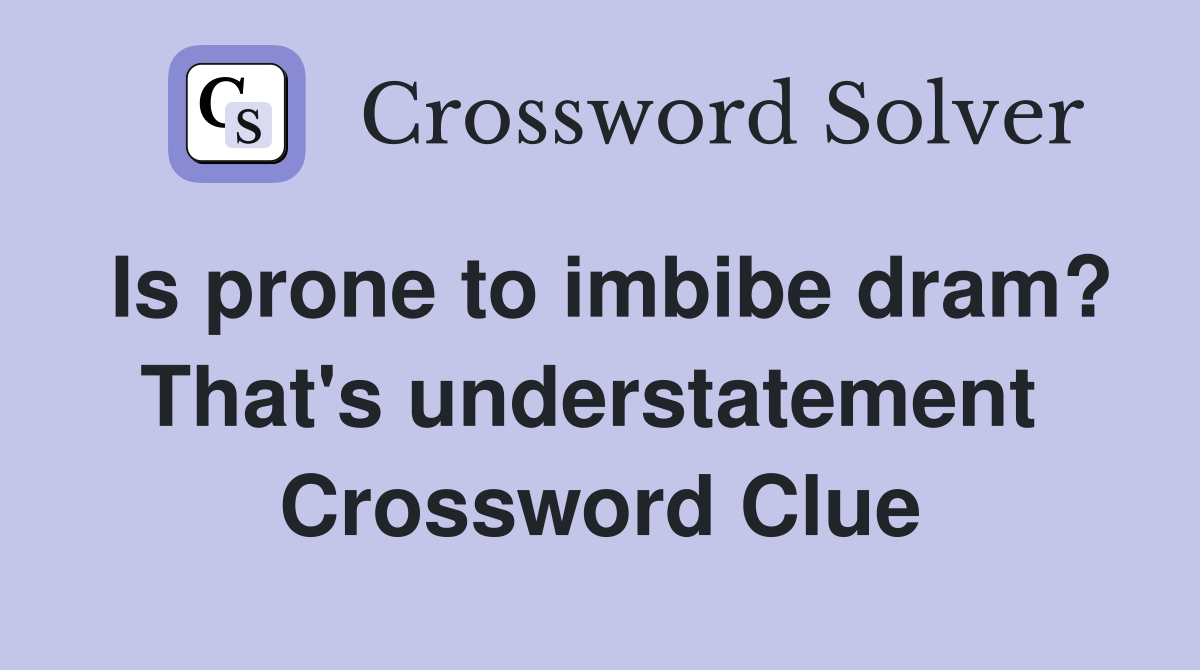 Is prone to imbibe dram? That's understatement  Crossword Clue