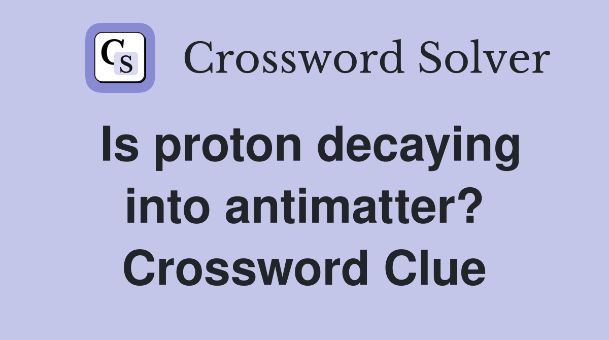 Is proton decaying into antimatter? Crossword Clue