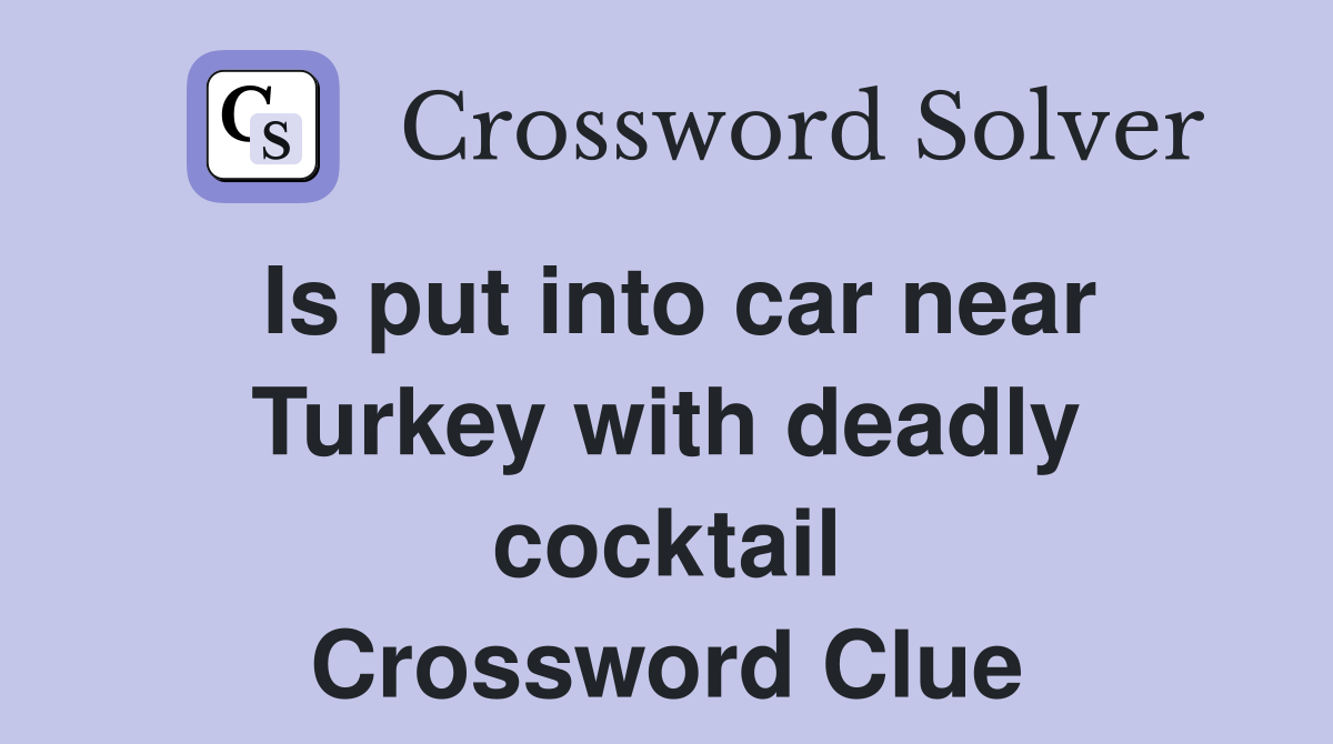 Is put into car near Turkey with deadly cocktail Crossword Clue