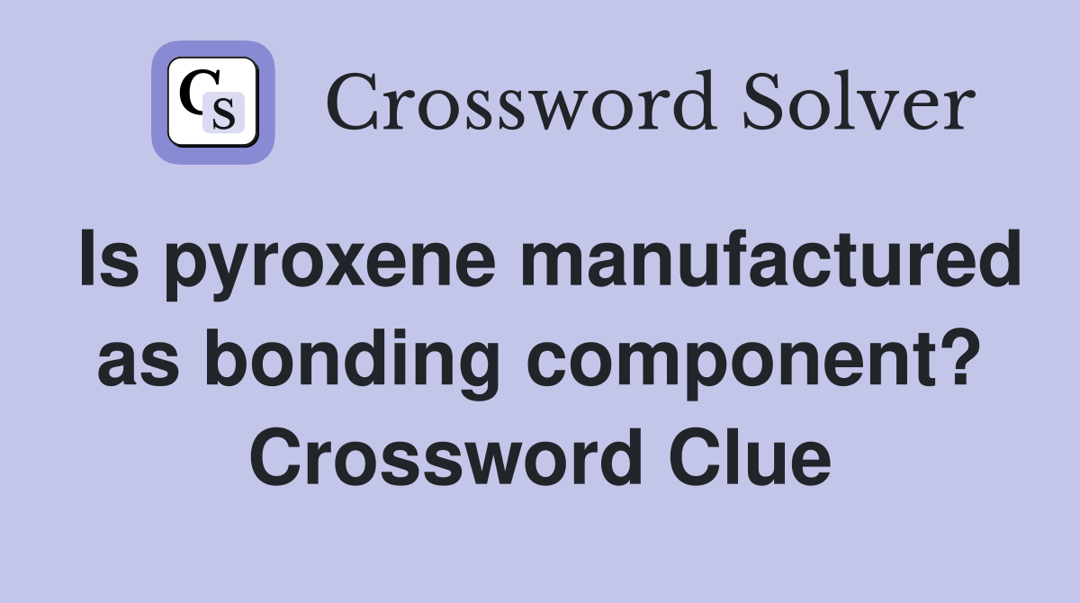 Is pyroxene manufactured as bonding component? Crossword Clue