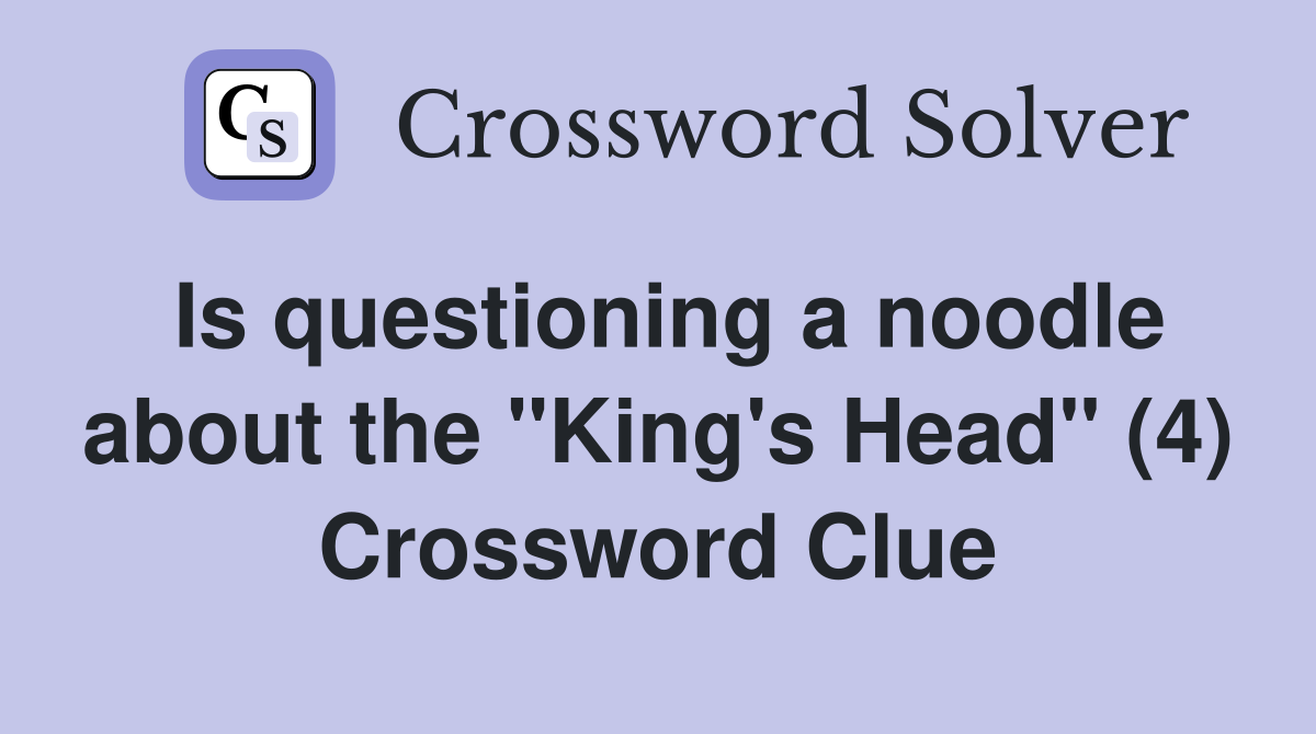 Is questioning a noodle about the "King's Head" (4) Crossword Clue