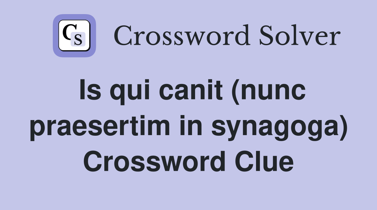 Is qui canit (nunc praesertim in synagoga) Crossword Clue