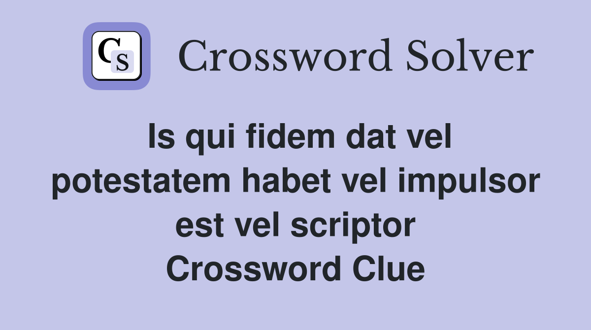 Is qui fidem dat vel potestatem habet vel impulsor est vel scriptor Crossword Clue