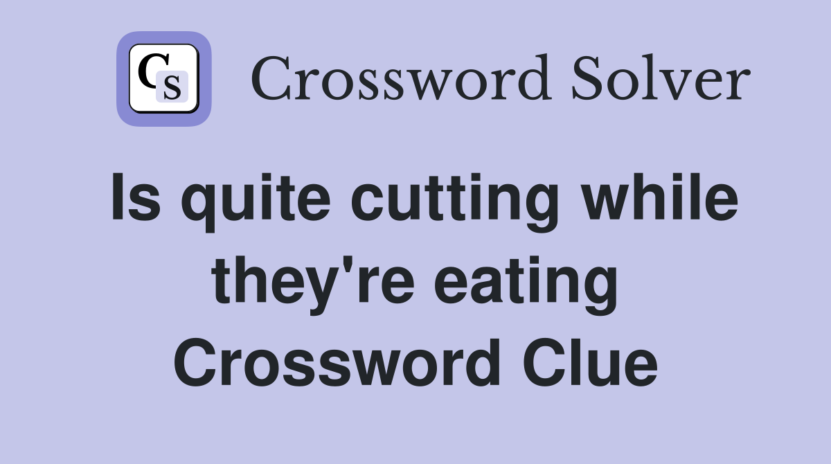 Is quite cutting while they're eating Crossword Clue