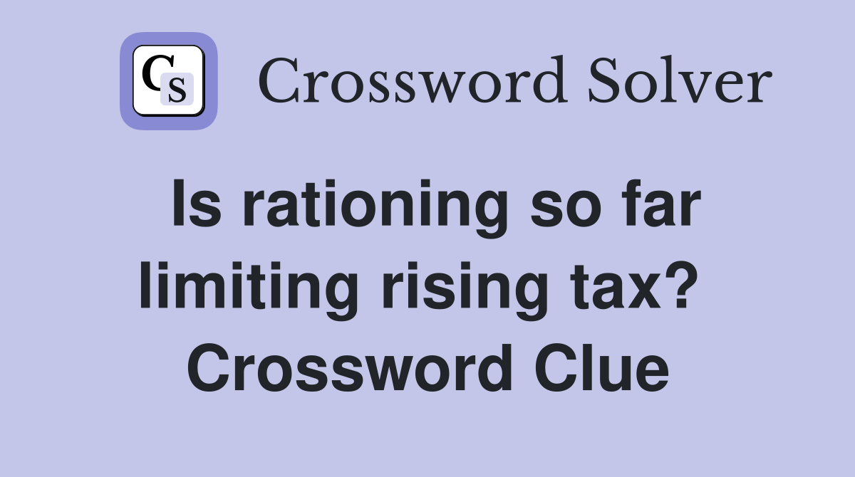 Is rationing so far limiting rising tax?  Crossword Clue