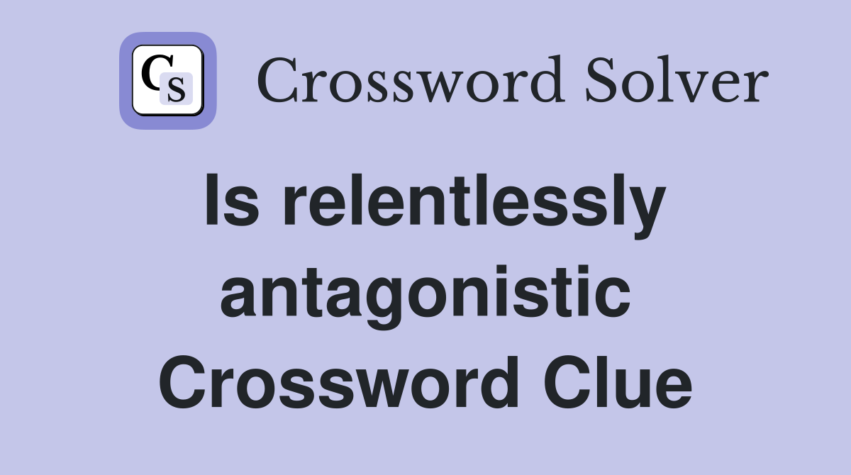 Is relentlessly antagonistic Crossword Clue
