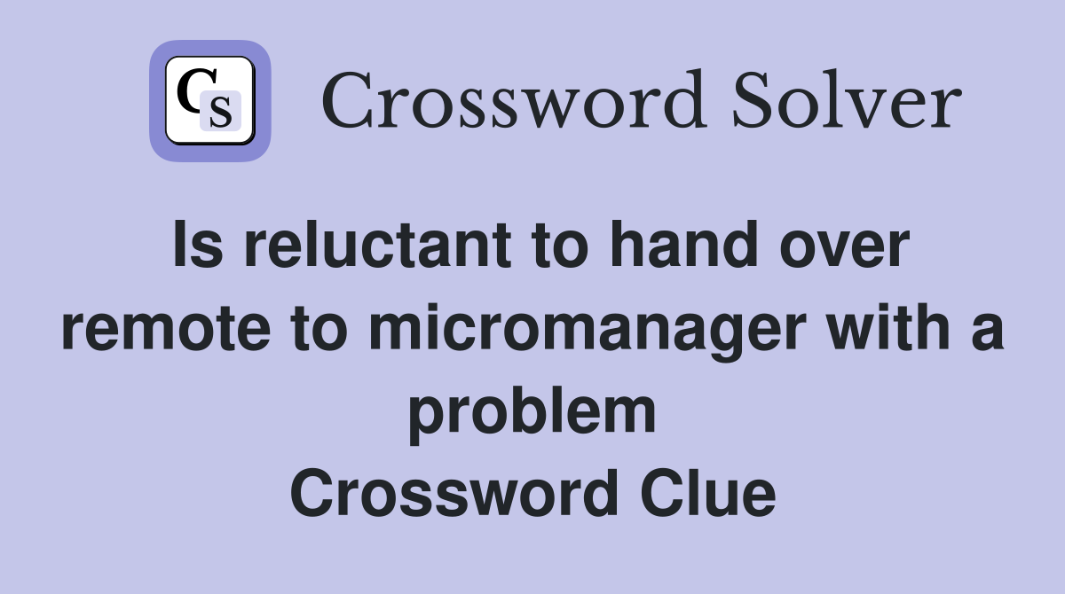 Is reluctant to hand over remote to micromanager with a problem Crossword Clue