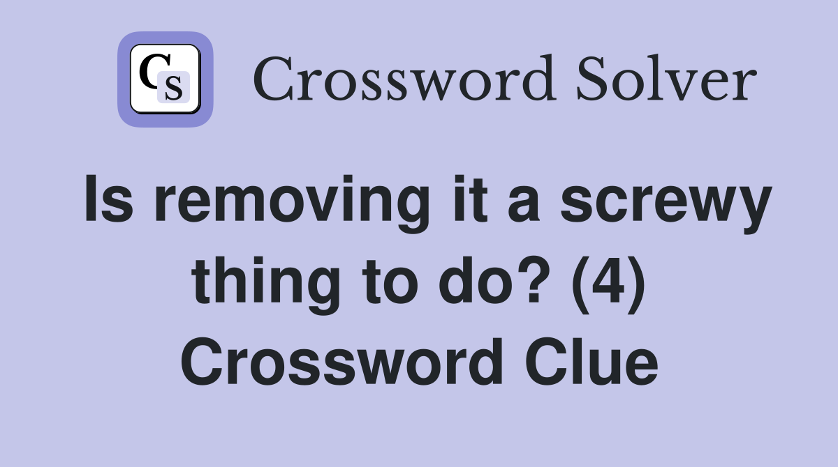 Is removing it a screwy thing to do? (4) Crossword Clue