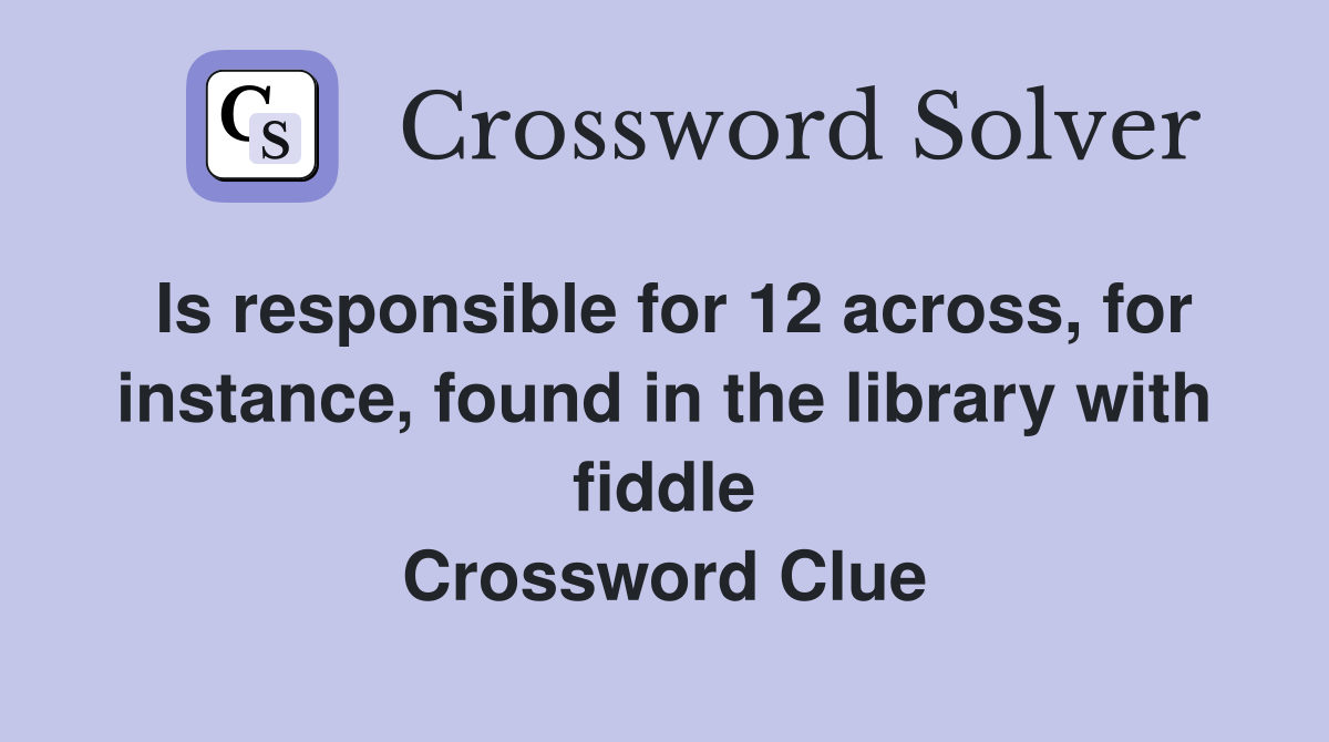 Is responsible for 12 across, for instance, found in the library with fiddle Crossword Clue