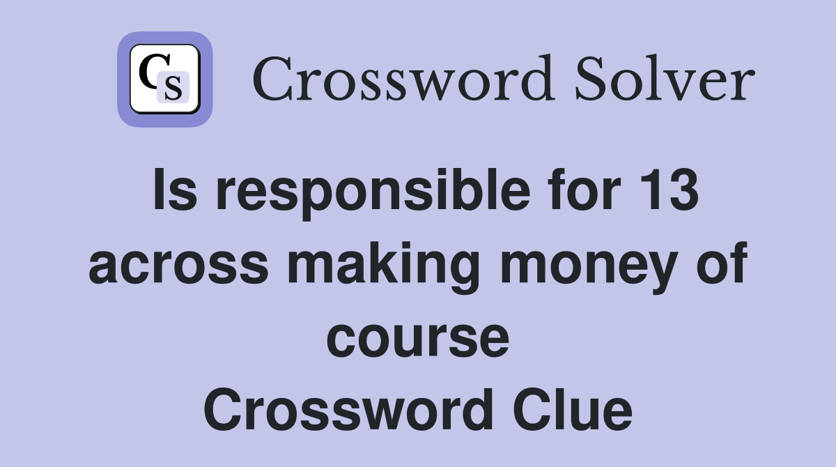 Is responsible for 13 across making money of course Crossword Clue
