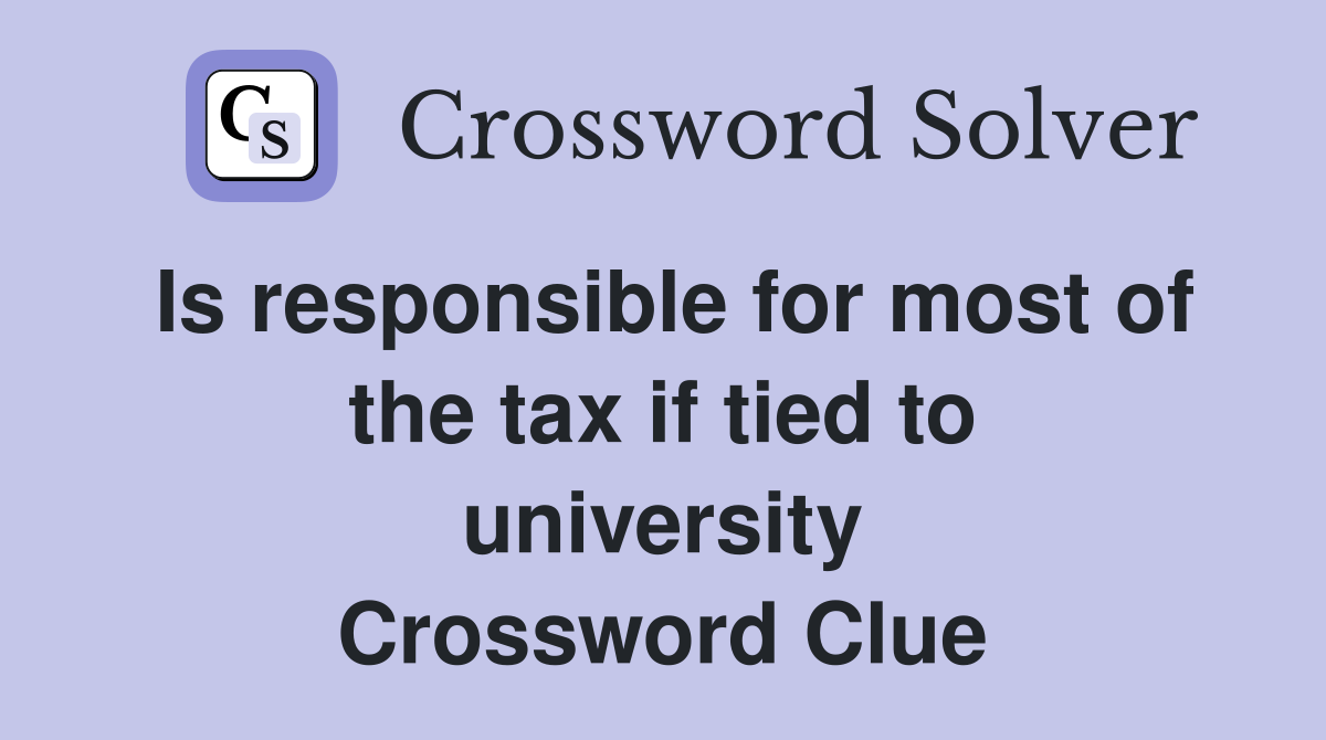 Is responsible for most of the tax if tied to university Crossword Clue