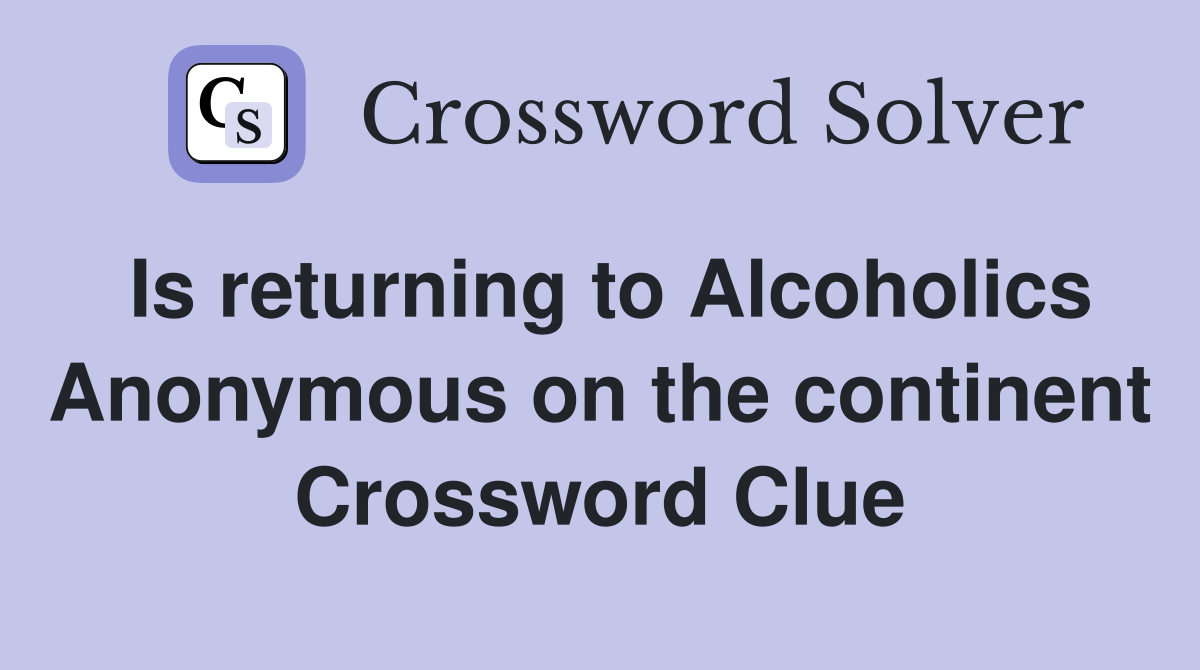 Is returning to Alcoholics Anonymous on the continent Crossword Clue