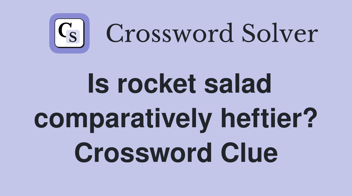 Is rocket salad comparatively heftier? Crossword Clue