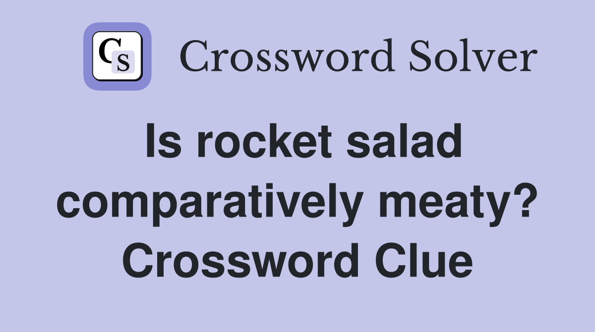 Is rocket salad comparatively meaty? Crossword Clue