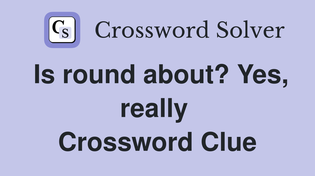 Is round about? Yes, really  Crossword Clue