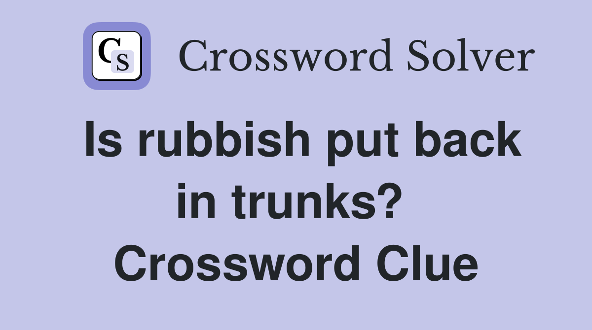 Is rubbish put back in trunks?  Crossword Clue