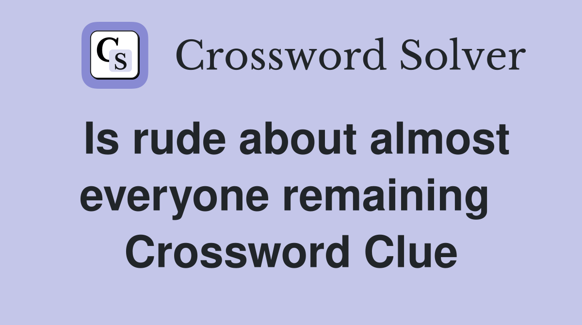 Is rude about almost everyone remaining  Crossword Clue