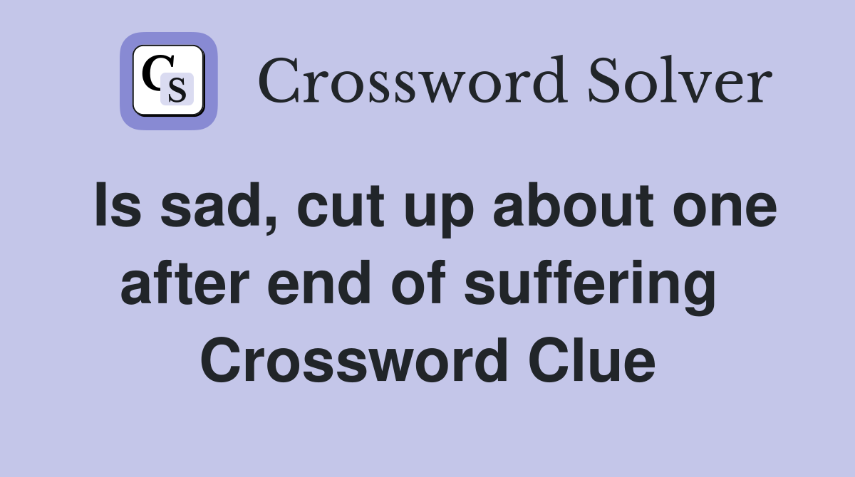 Is sad, cut up about one after end of suffering  Crossword Clue