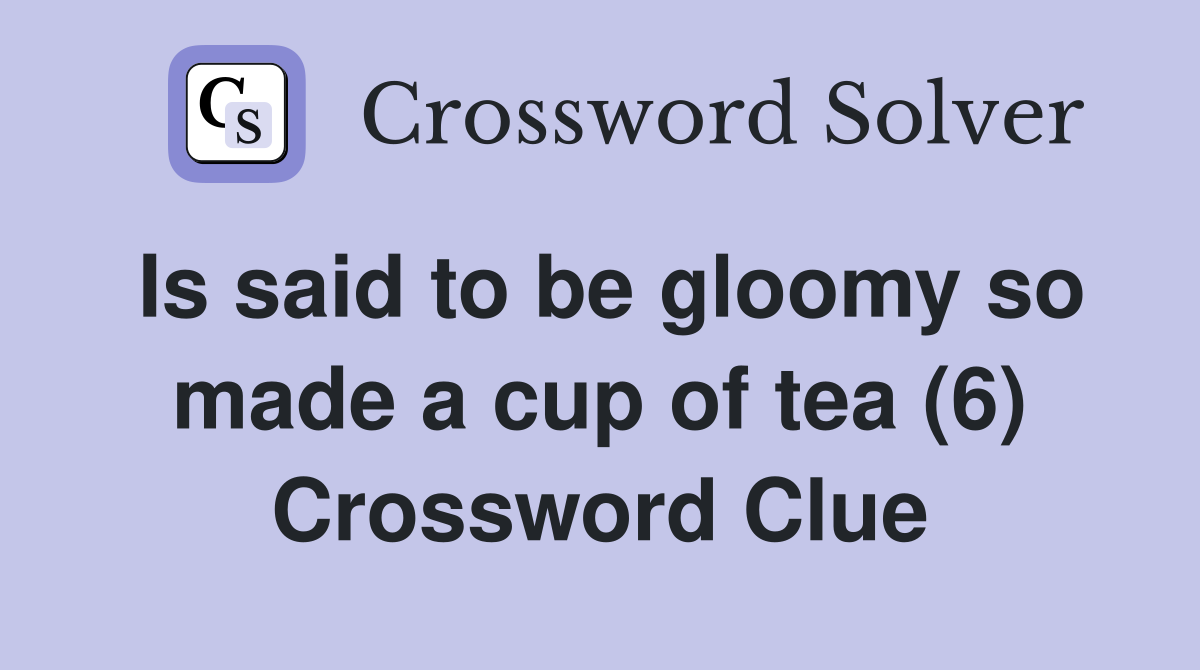 Is said to be gloomy so made a cup of tea (6) Crossword Clue