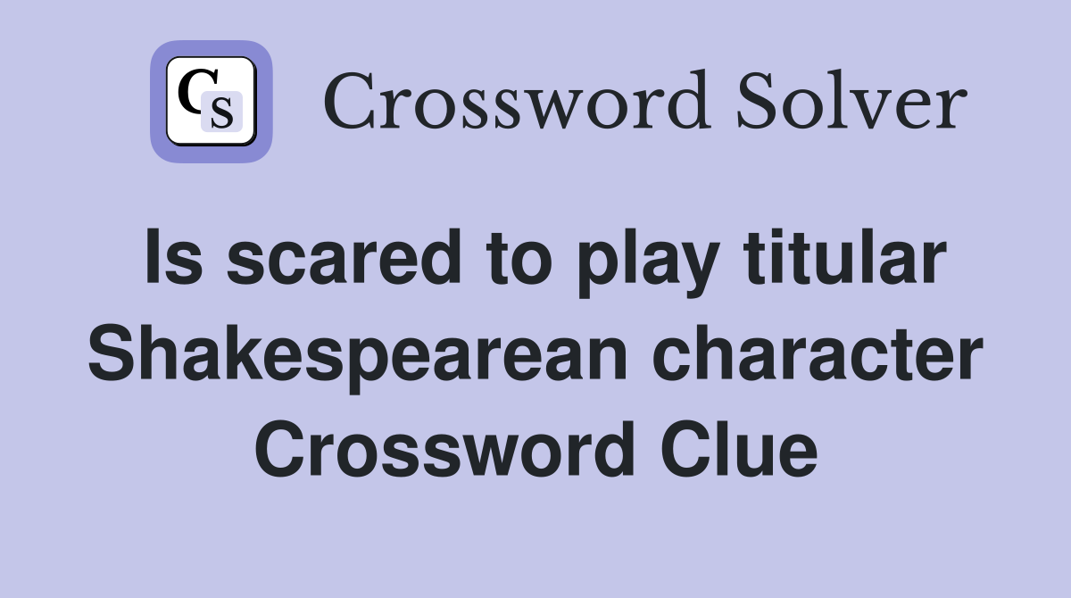 Is scared to play titular Shakespearean character Crossword Clue