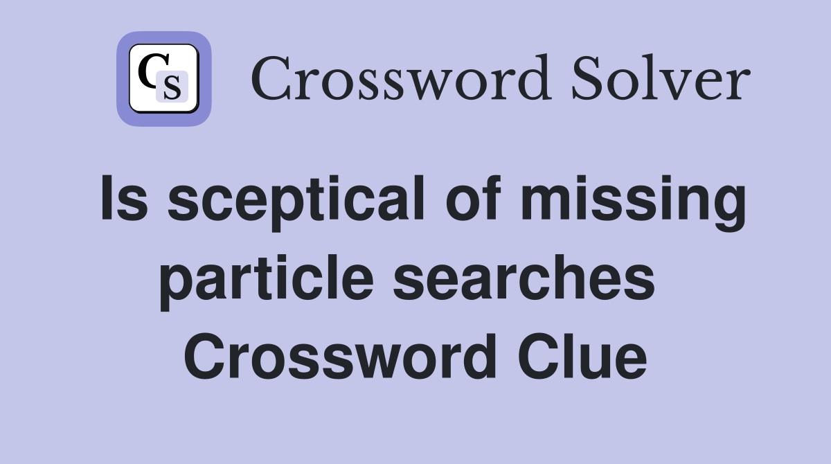 Is sceptical of missing particle searches  Crossword Clue