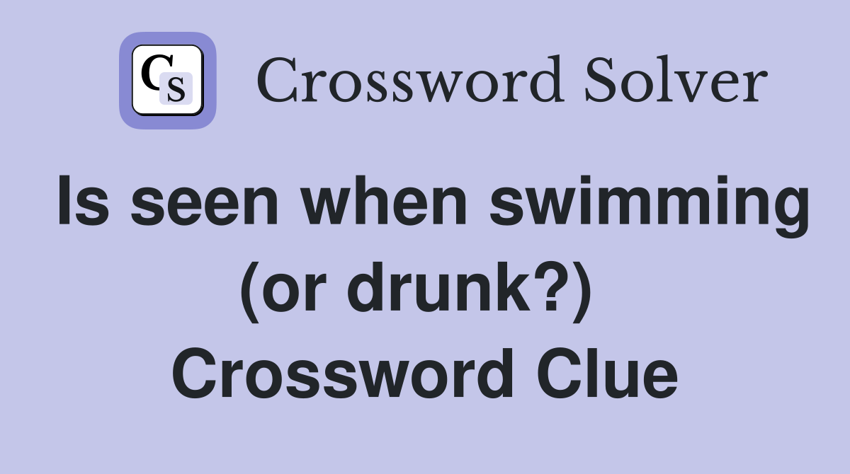 Is seen when swimming (or drunk?)  Crossword Clue